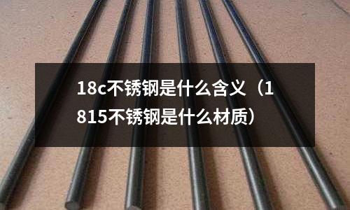 18c不銹鋼是什么含義（1815不銹鋼是什么材質）
