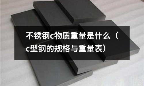 不銹鋼c物質(zhì)重量是什么（c型鋼的規(guī)格與重量表）