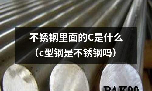 不銹鋼里面的C是什么(c型鋼是不銹鋼嗎)