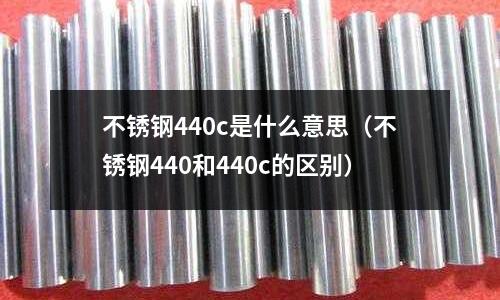 不銹鋼440c是什么意思（不銹鋼440和440c的區別）