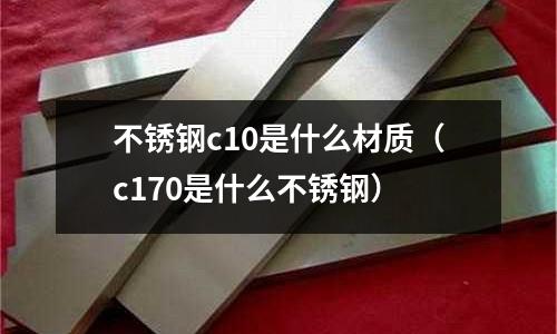 不銹鋼c10是什么材質（c170是什么不銹鋼）