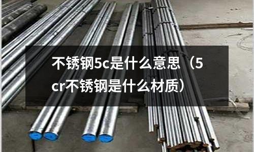 不銹鋼5c是什么意思（5cr不銹鋼是什么材質）