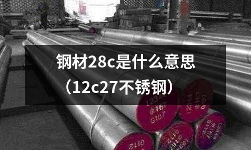 鋼材28c是什么意思(12c27不銹鋼)