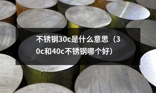 不銹鋼30c是什么意思（30c和40c不銹鋼哪個(gè)好）