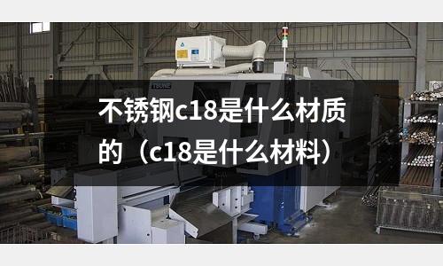 不銹鋼c18是什么材質的（c18是什么材料）