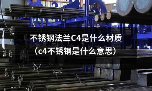 不銹鋼法蘭C4是什么材質(zhì)（c4不銹鋼是什么意思）