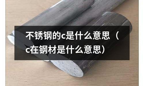 不銹鋼的c是什么意思（c在鋼材是什么意思）