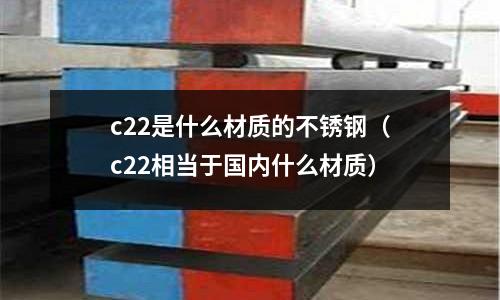 c22是什么材質的不銹鋼（c22相當于國內什么材質）