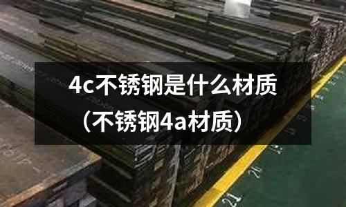 4c不銹鋼是什么材質（不銹鋼4a材質）