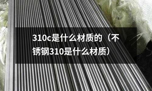 310c是什么材質(zhì)的（不銹鋼310是什么材質(zhì)）
