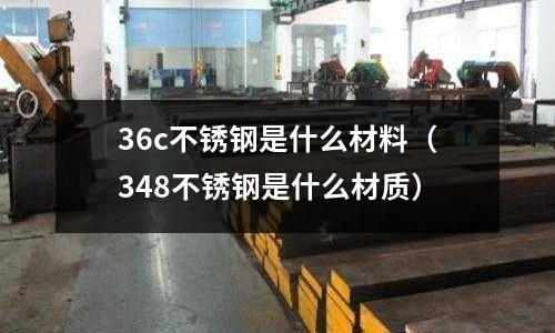 36c不銹鋼是什么材料(348不銹鋼是什么材質)