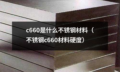 c660是什么不銹鋼材料（不銹鋼c660材料硬度）