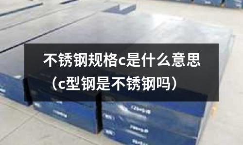 不銹鋼規格c是什么意思（c型鋼是不銹鋼嗎）