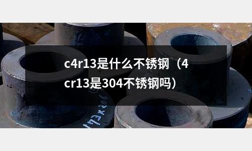 c4r13是什么不銹鋼（4cr13是304不銹鋼嗎）