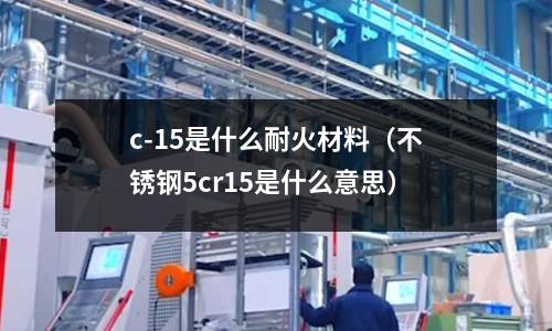c-15是什么耐火材料（不銹鋼5cr15是什么意思）