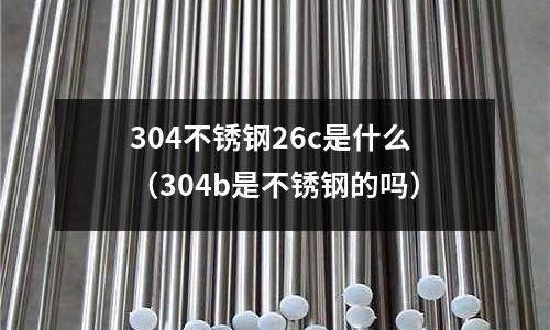 304不銹鋼26c是什么(304b是不銹鋼的嗎)