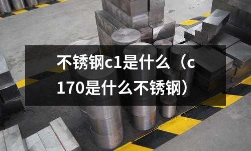 不銹鋼c1是什么（c170是什么不銹鋼）