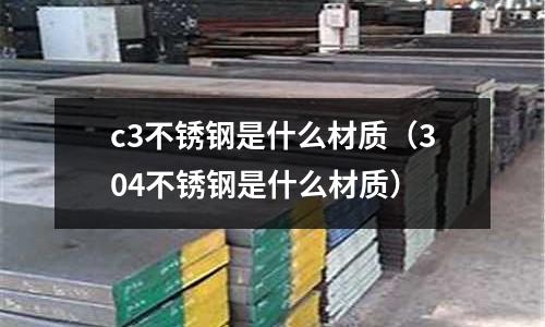 c3不銹鋼是什么材質(304不銹鋼是什么材質)