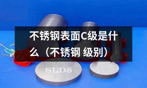 不銹鋼表面C級(jí)是什么（不銹鋼 級(jí)別）