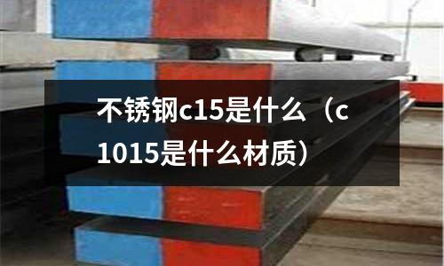 不銹鋼c15是什么（c1015是什么材質）