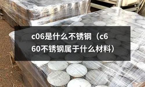 c06是什么不銹鋼（c660不銹鋼屬于什么材料）