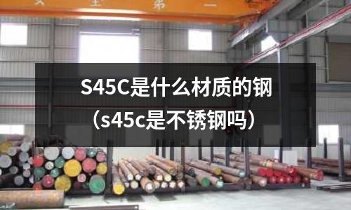 S45C是什么材質的鋼（s45c是不銹鋼嗎）