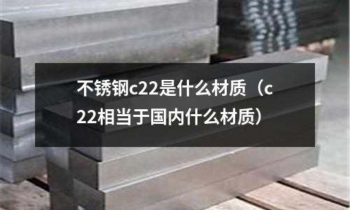 不銹鋼c22是什么材質(zhì)（c22相當(dāng)于國內(nèi)什么材質(zhì)）