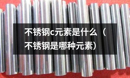 不銹鋼c元素是什么(不銹鋼是哪種元素)