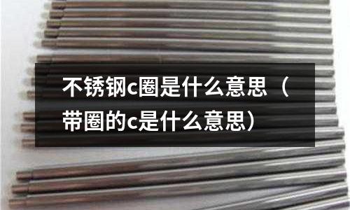 不銹鋼c圈是什么意思（帶圈的c是什么意思）