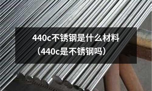 440c不銹鋼是什么材料（440c是不銹鋼嗎）