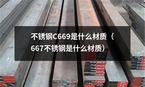 不銹鋼C669是什么材質(667不銹鋼是什么材質)