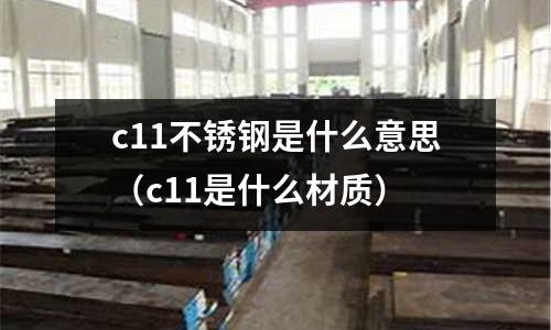 c11不銹鋼是什么意思（c11是什么材質(zhì)）