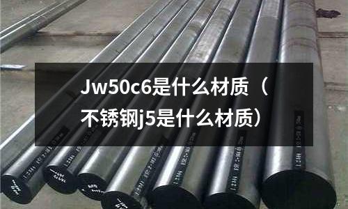 Jw50c6是什么材質(不銹鋼j5是什么材質)