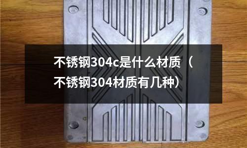 不銹鋼304c是什么材質（不銹鋼304材質有幾種）