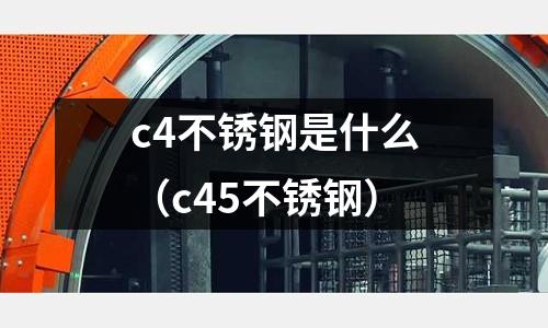 c4不銹鋼是什么(c45不銹鋼)