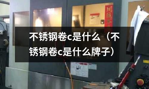 不銹鋼卷c是什么（不銹鋼卷c是什么牌子）