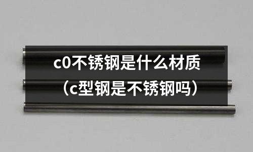 c0不銹鋼是什么材質（c型鋼是不銹鋼嗎）
