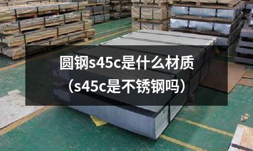 圓鋼s45c是什么材質（s45c是不銹鋼嗎）