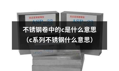不銹鋼卷中的c是什么意思（c系列不銹鋼什么意思）