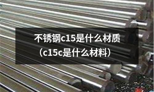 不銹鋼c15是什么材質（c15c是什么材料）