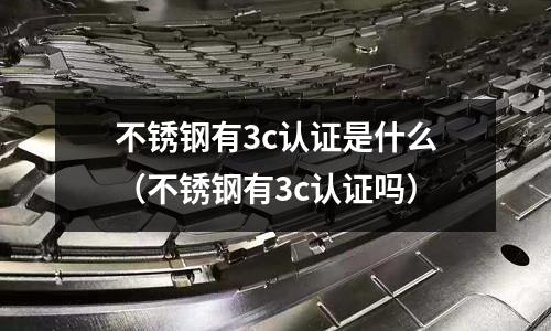 不銹鋼有3c認(rèn)證是什么（不銹鋼有3c認(rèn)證嗎）