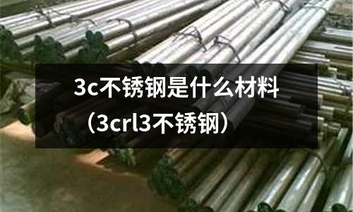 3c不銹鋼是什么材料（3crl3不銹鋼）