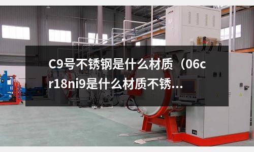C9號不銹鋼是什么材質(zhì)（06cr18ni9是什么材質(zhì)不銹鋼）