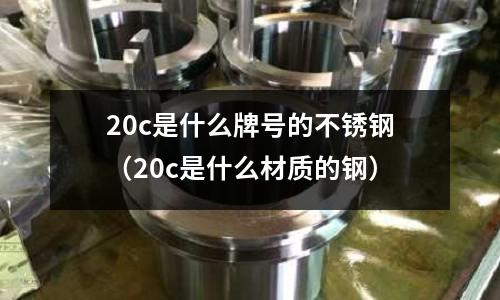20c是什么牌號的不銹鋼（20c是什么材質的鋼）