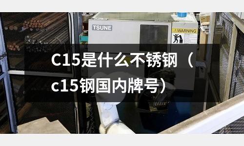 C15是什么不銹鋼（c15鋼國內(nèi)牌號）