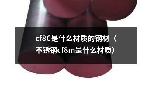 cf8C是什么材質的鋼材（不銹鋼cf8m是什么材質）