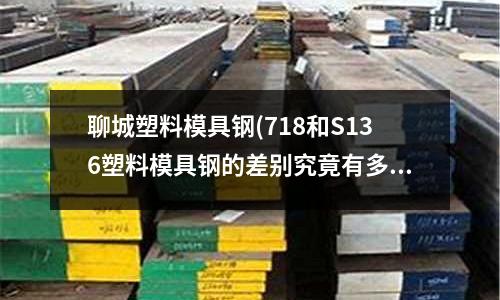 聊城塑料模具鋼(718和S136塑料模具鋼的差別究竟有多大？)