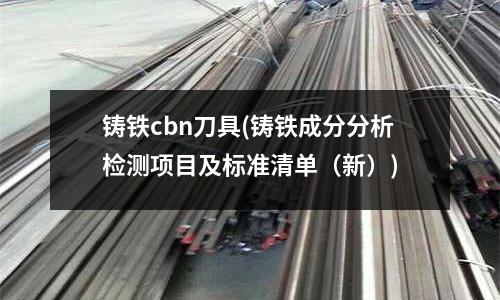 鑄鐵cbn刀具(鑄鐵成分分析檢測項目及標準清單（新）)