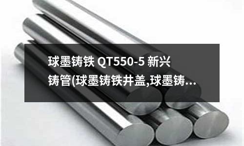 球墨鑄鐵 QT550-5 新興鑄管(球墨鑄鐵井蓋,球墨鑄鐵井蓋價格)