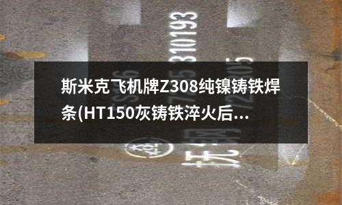 斯米克飛機牌Z308純鎳鑄鐵焊條(HT150灰鑄鐵淬火后硬度是多少)
